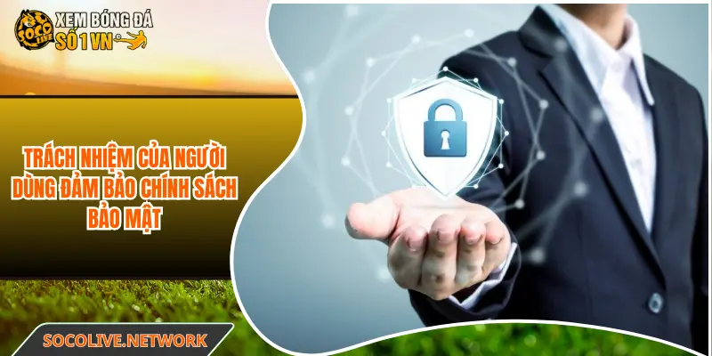 Trách nhiệm của người dùng đảm bảo chính sách bảo mật